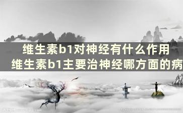 维生素b1对神经有什么作用 维生素b1主要治神经哪方面的病